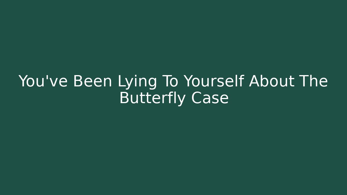 You've Been Lying To Yourself About The Butterfly Case