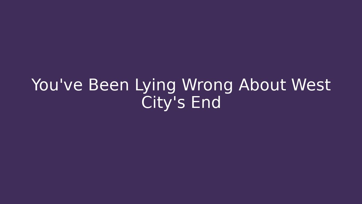 You've Been Lying Wrong About West City's End