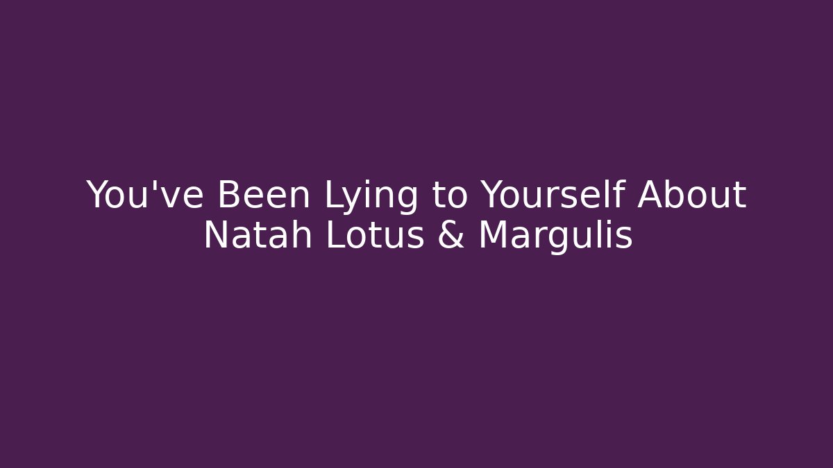 You've Been Lying to Yourself About Natah Lotus & Margulis