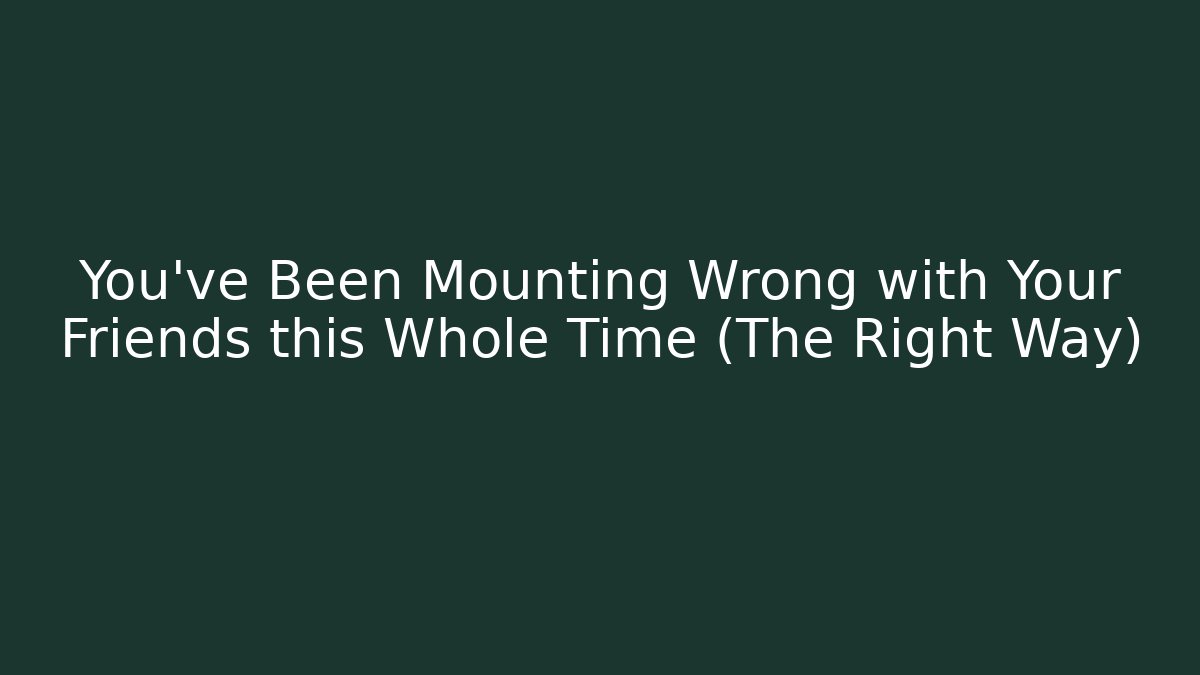 You've Been Mounting Wrong with Your Friends this Whole Time (The Right Way)