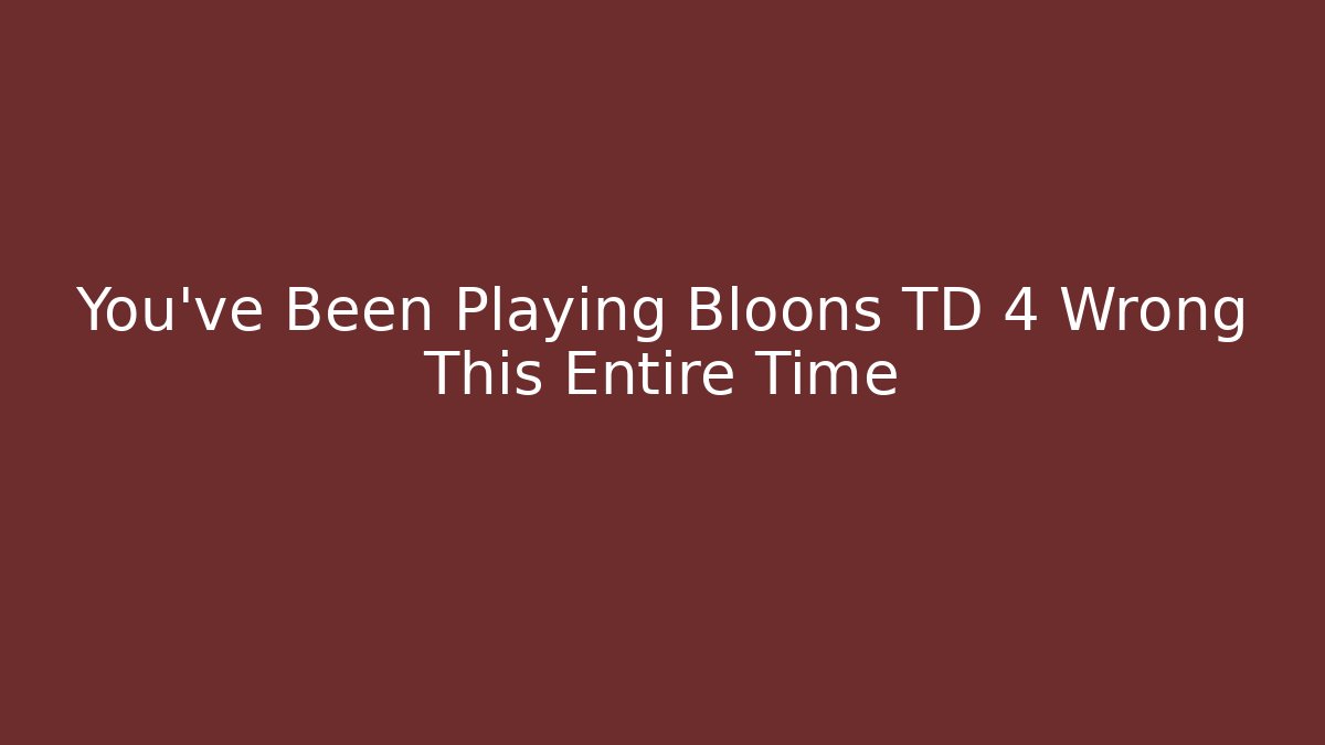 You've Been Playing Bloons TD 4 Wrong This Entire Time