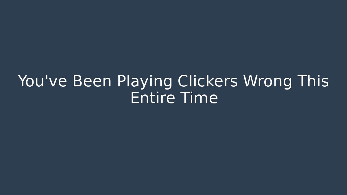 You've Been Playing Clickers Wrong This Entire Time