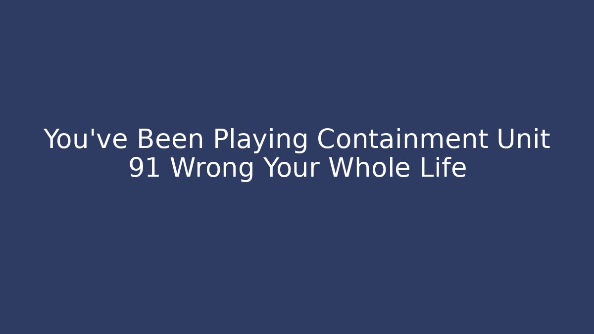 You've Been Playing Containment Unit 91 Wrong Your Whole Life