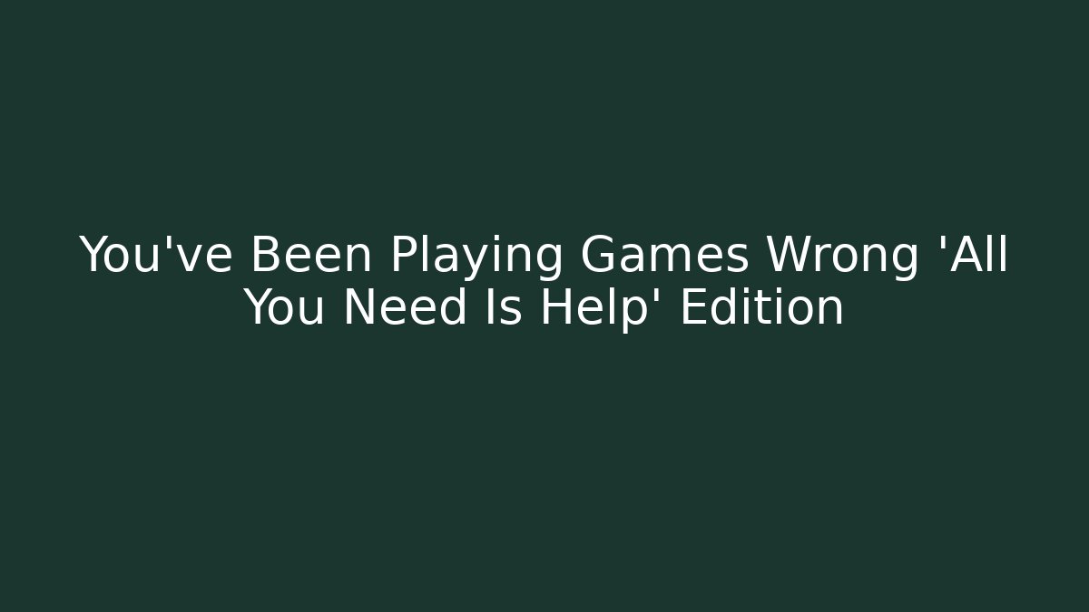 You've Been Playing Games Wrong 'All You Need Is Help' Edition - Critter Realm