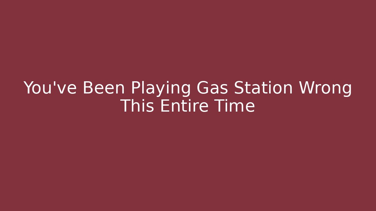 You've Been Playing Gas Station Wrong This Entire Time