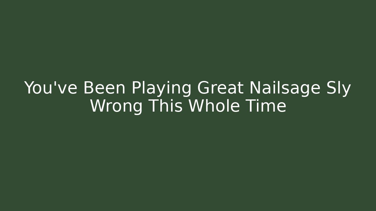 You've Been Playing Great Nailsage Sly Wrong This Whole Time