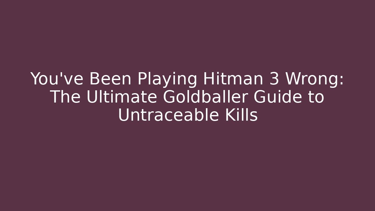 You've Been Playing Hitman 3 Wrong: The Ultimate Goldballer Guide to Untraceable Kills