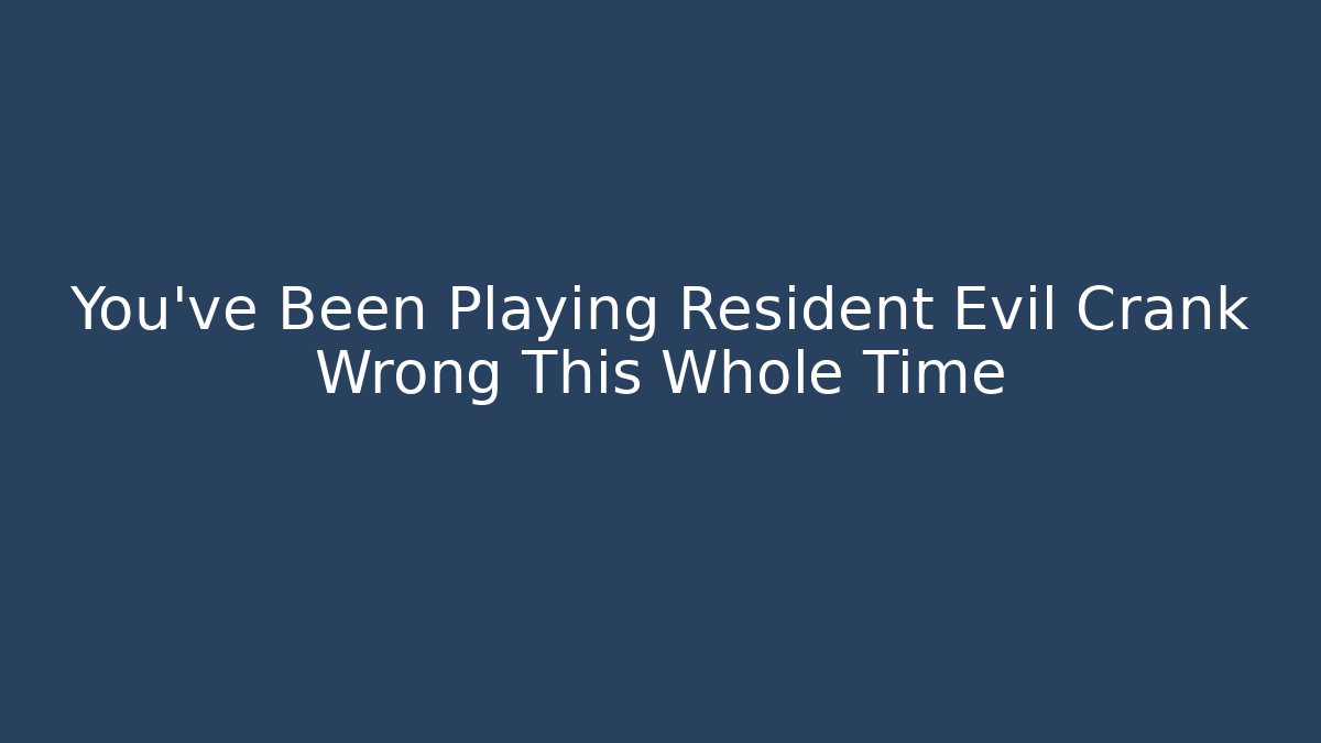 You've Been Playing Resident Evil Crank Wrong This Whole Time
