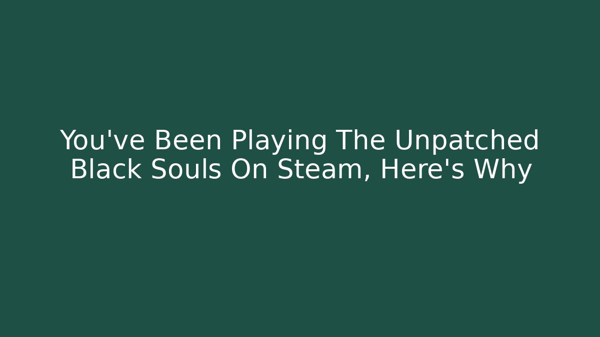 You've Been Playing The Unpatched Black Souls On Steam, Here's Why