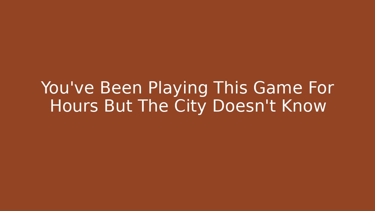 You've Been Playing This Game For Hours But The City Doesn't Know