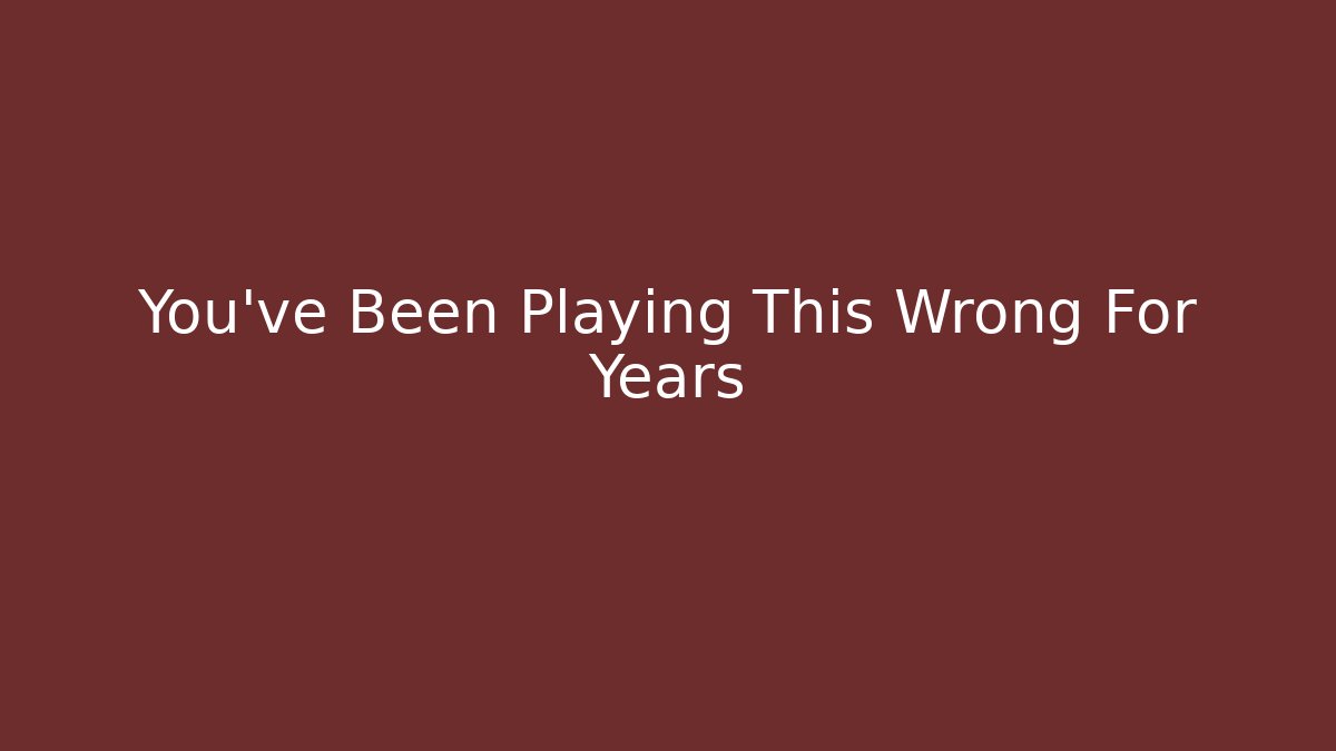 You've Been Playing This Wrong For Years