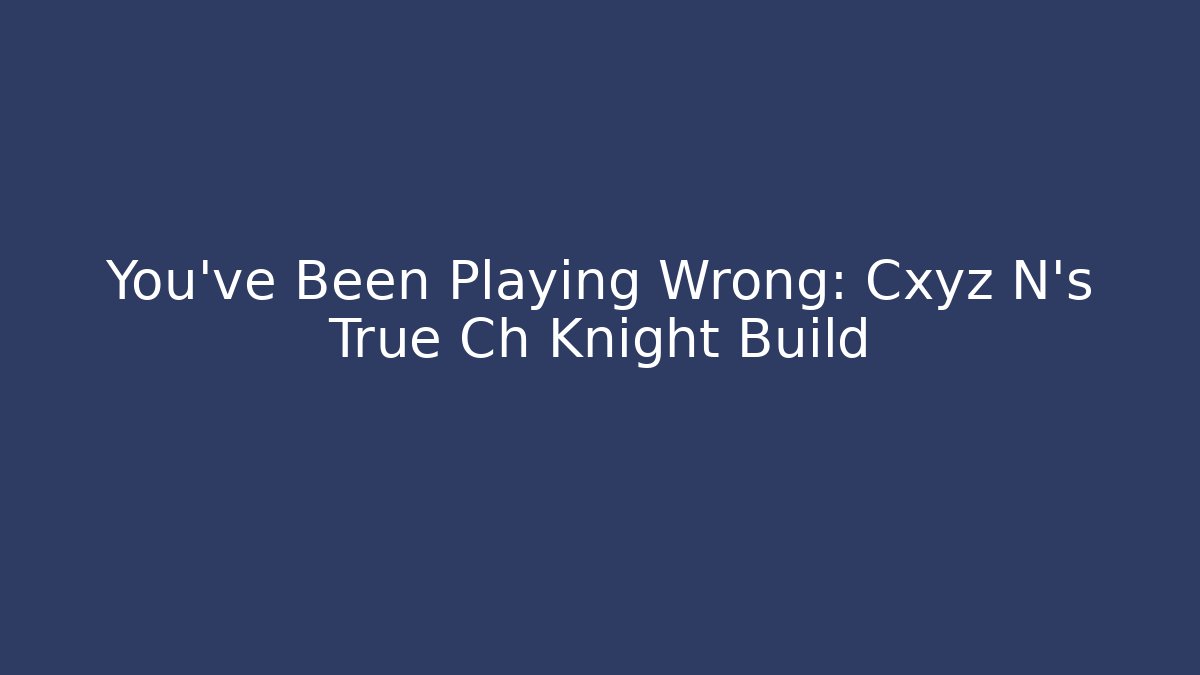You've Been Playing Wrong: Cxyz N's True Ch Knight Build