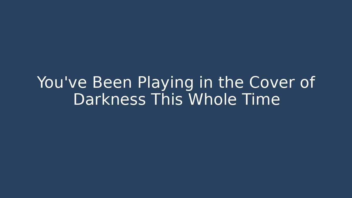 You've Been Playing in the Cover of Darkness This Whole Time