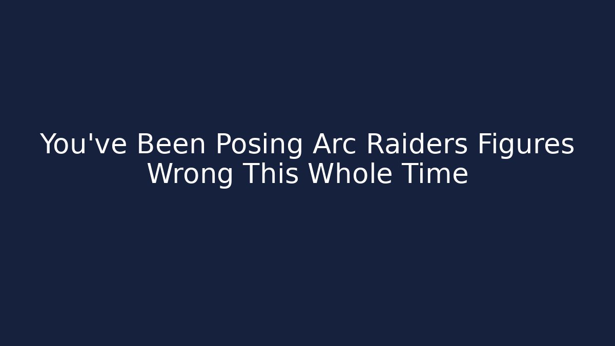 You've Been Posing Arc Raiders Figures Wrong This Whole Time