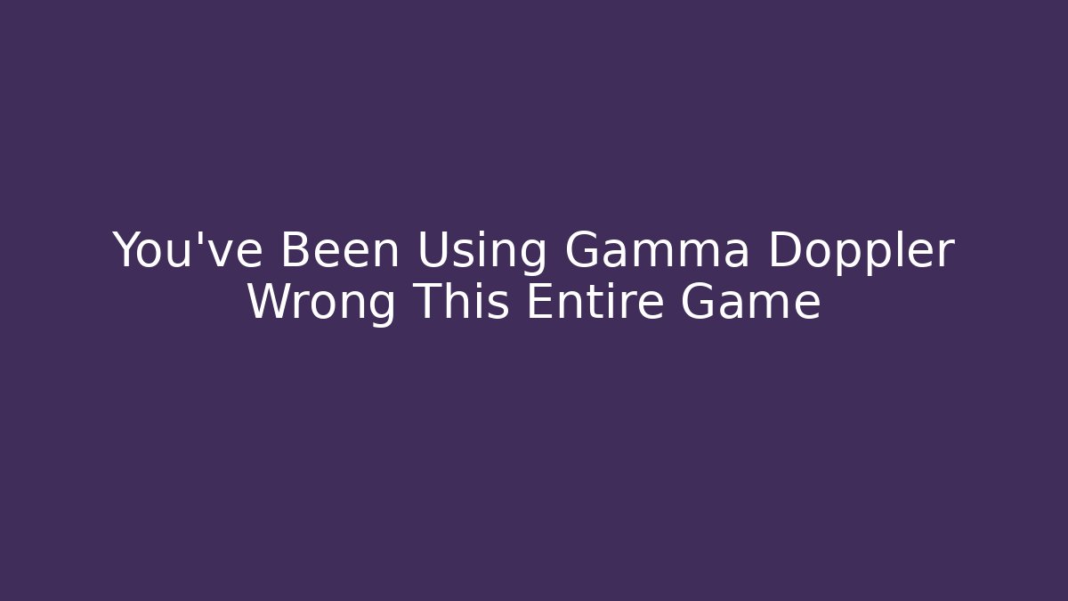 You've Been Using Gamma Doppler Wrong This Entire Game