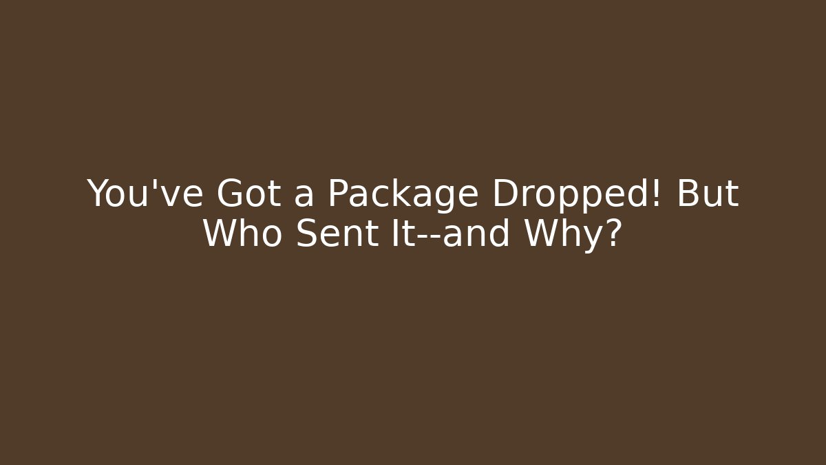 You've Got a Package Dropped! But Who Sent It—and Why?