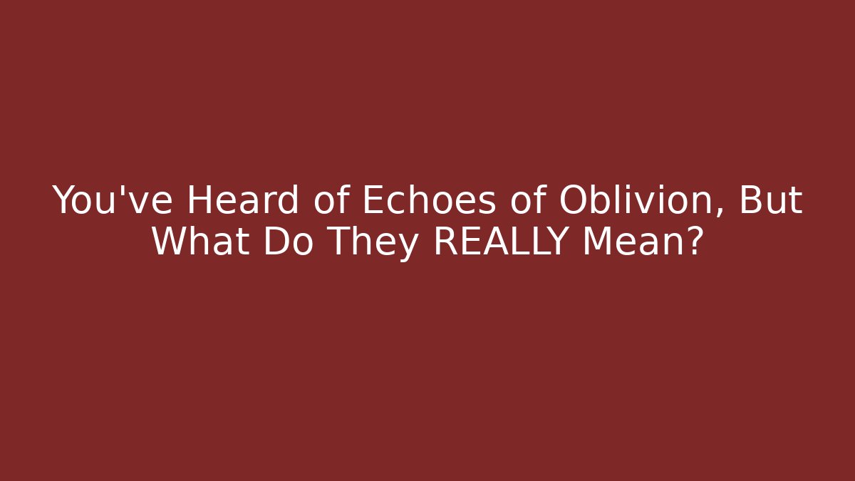 You've Heard of Echoes of Oblivion, But What Do They REALLY Mean?
