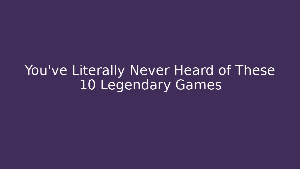 You've Literally Never Heard of These 10 Legendary Games