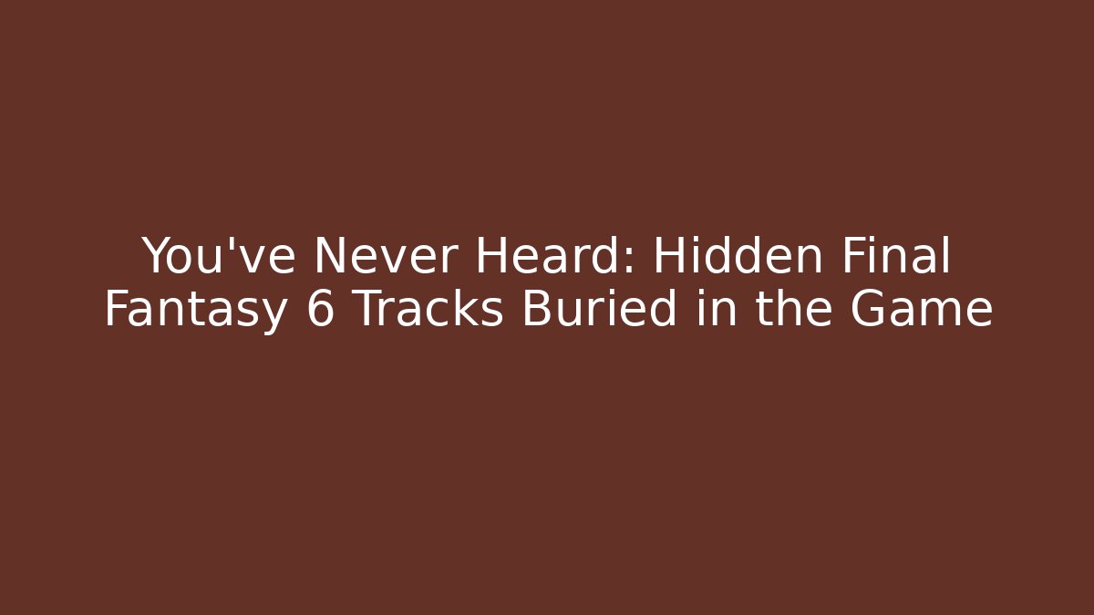 You've Never Heard: Hidden Final Fantasy 6 Tracks Buried in the Game