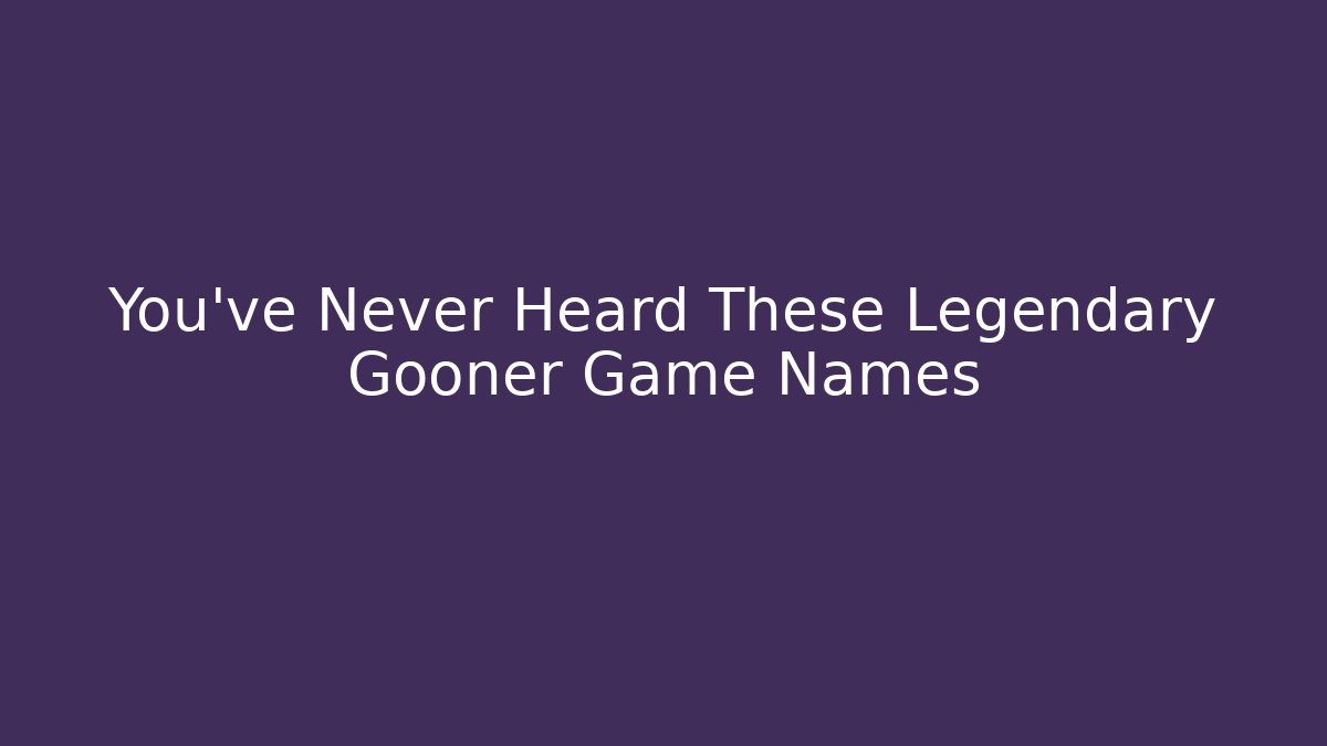 You've Never Heard These Legendary Gooner Game Names