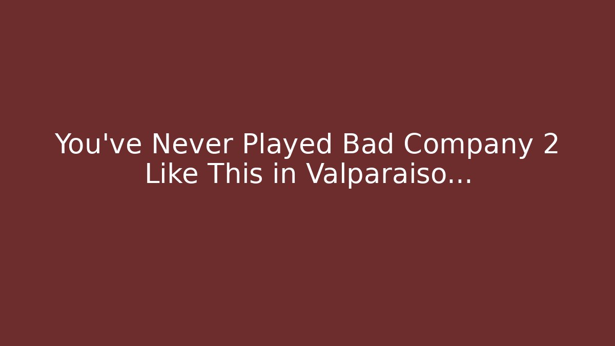 You've Never Played Bad Company 2 Like This in Valparaiso...
