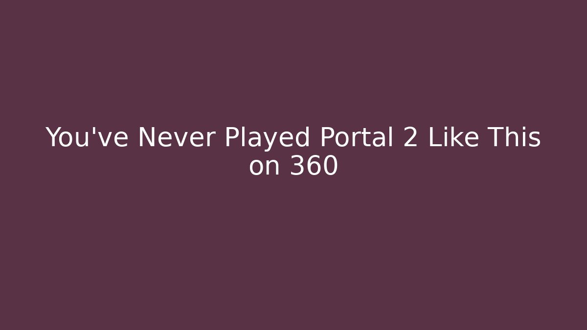 You've Never Played Portal 2 Like This on 360