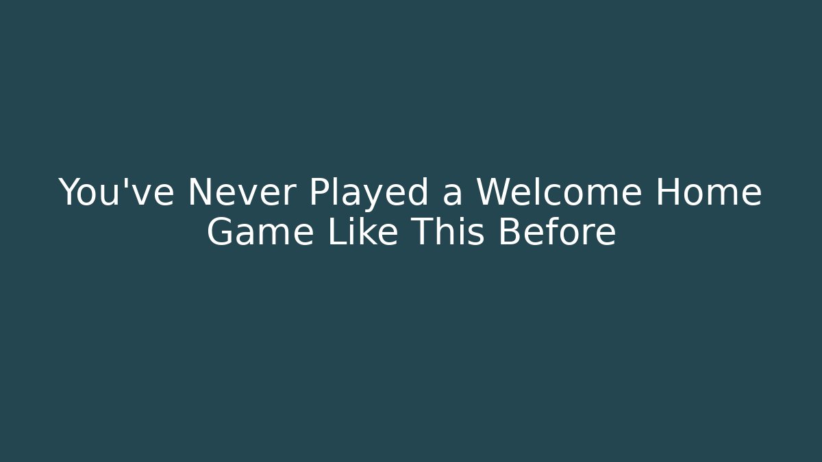 You've Never Played a Welcome Home Game Like This Before