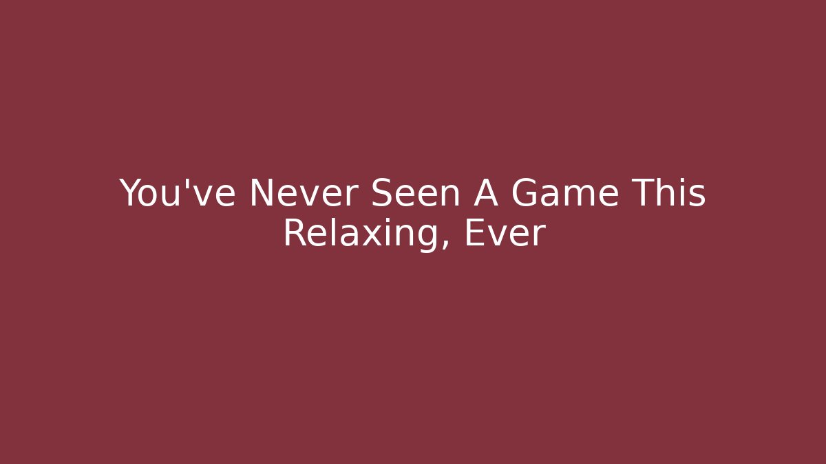 You've Never Seen A Game This Relaxing, Ever