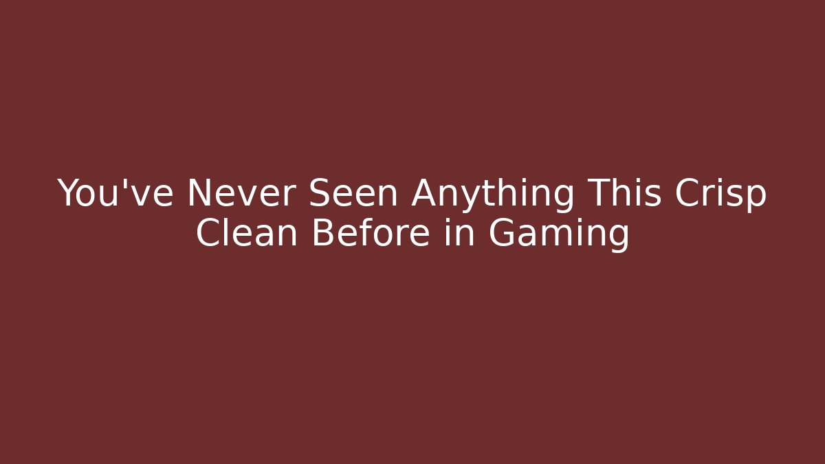 You've Never Seen Anything This Crisp Clean Before in Gaming