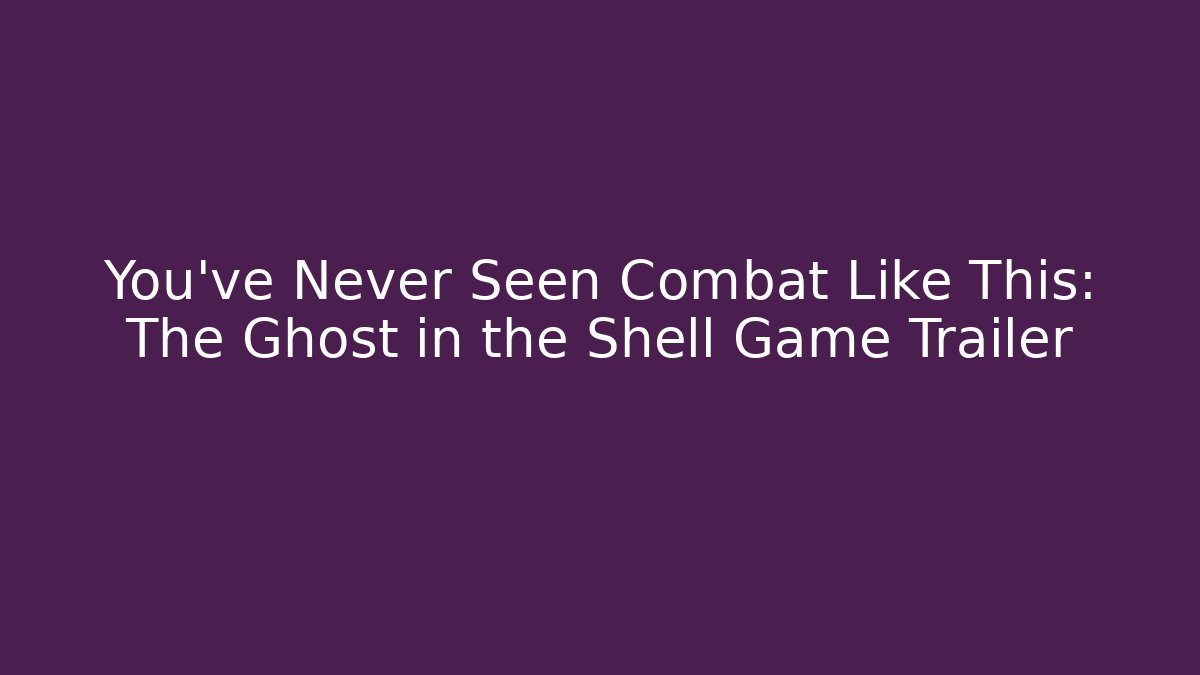 You've Never Seen Combat Like This: The Ghost in the Shell Game Trailer