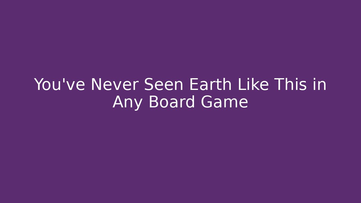 You've Never Seen Earth Like This in Any Board Game