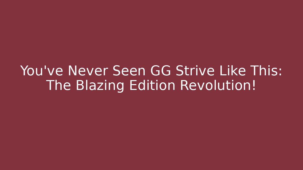 You've Never Seen GG Strive Like This: The Blazing Edition Revolution!