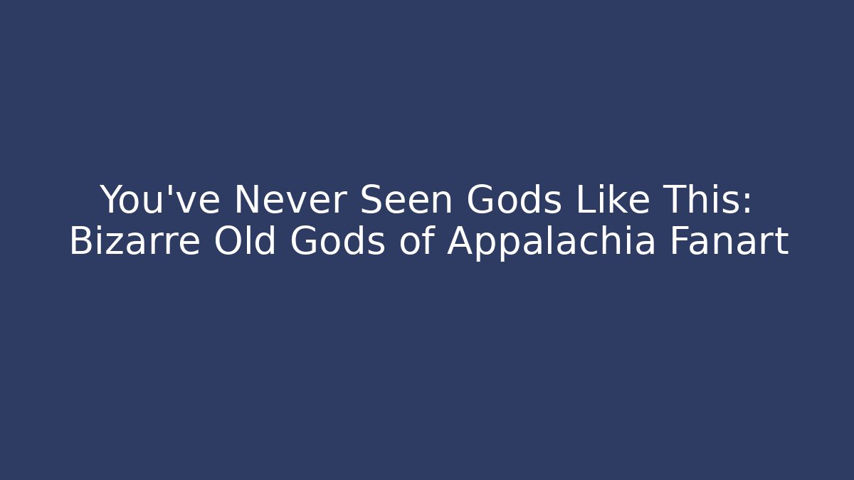 You've Never Seen Gods Like This: Bizarre Old Gods of Appalachia Fanart