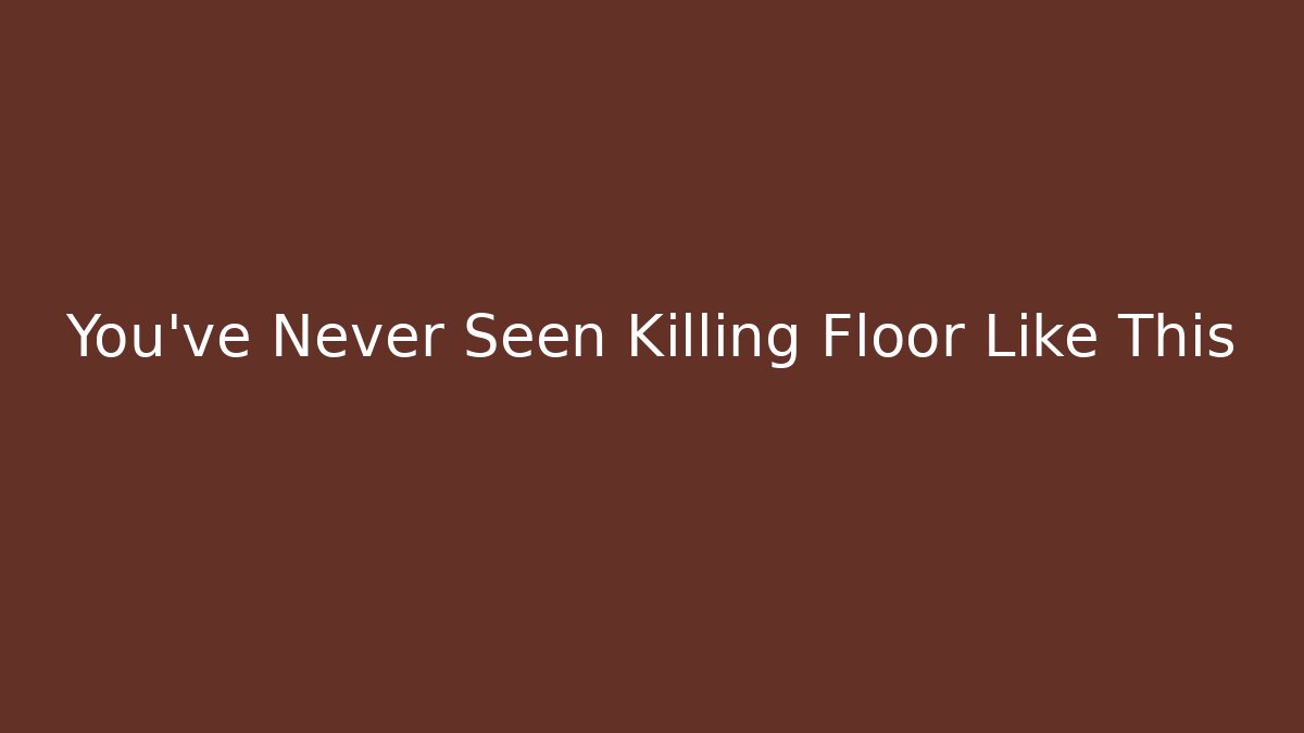 You've Never Seen Killing Floor Like This