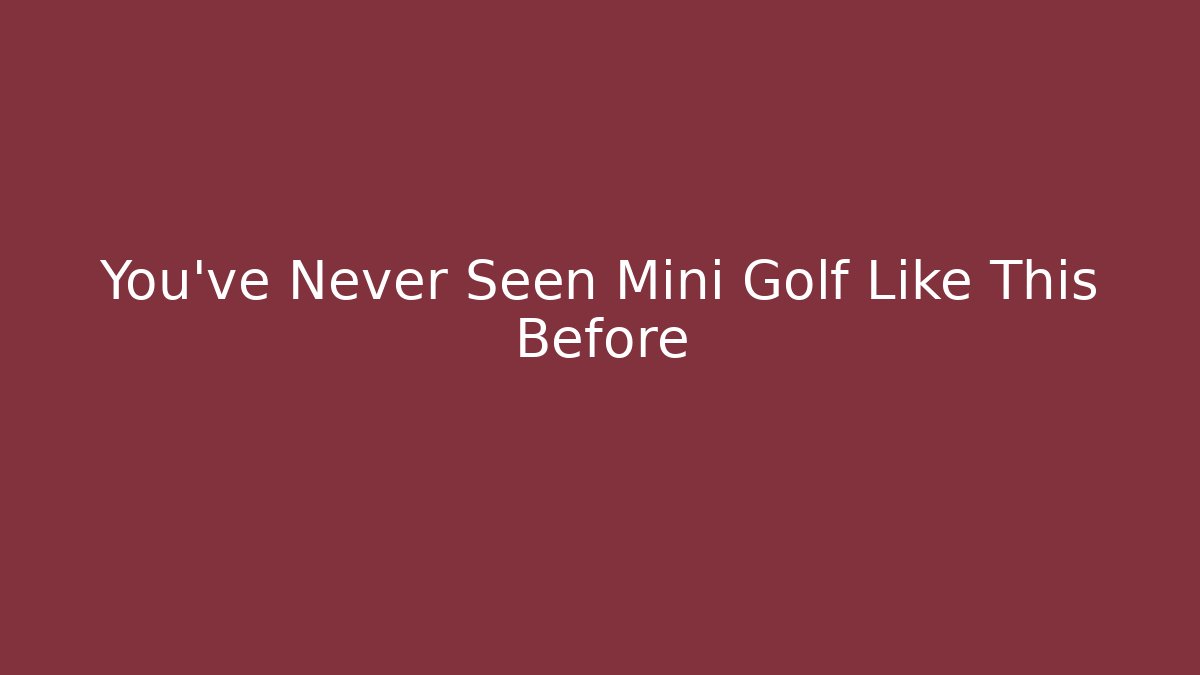 You've Never Seen Mini Golf Like This Before