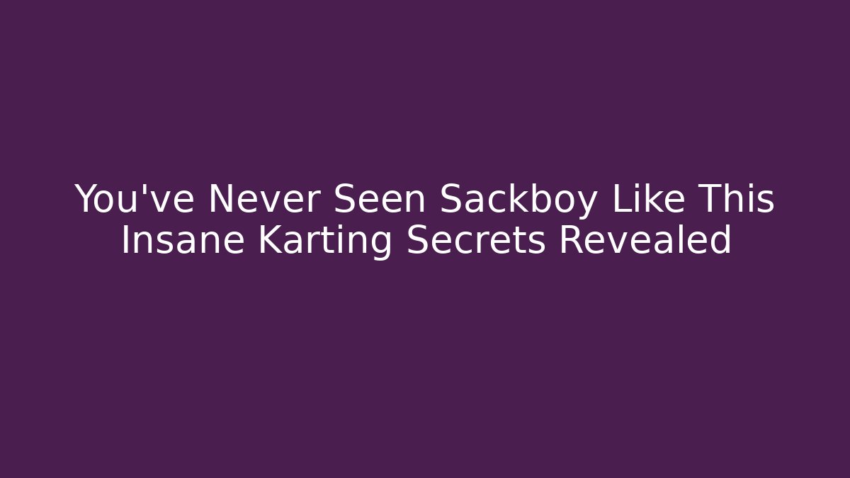 You've Never Seen Sackboy Like This Insane Karting Secrets Revealed