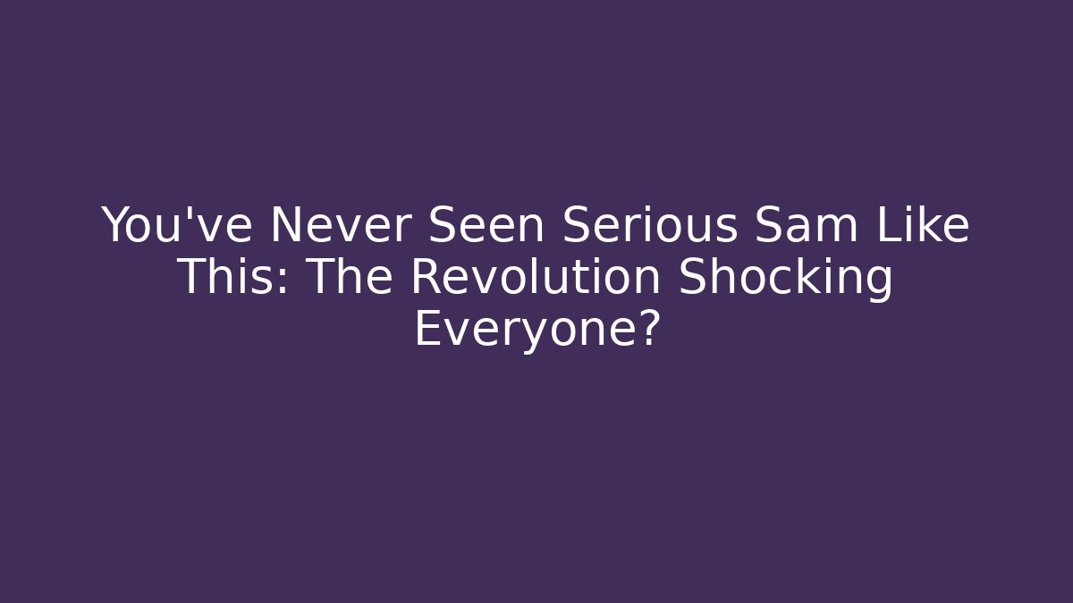 You've Never Seen Serious Sam Like This: The Revolution Shocking Everyone?