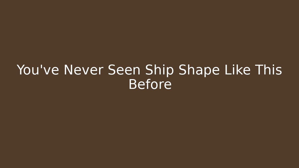 You've Never Seen Ship Shape Like This Before