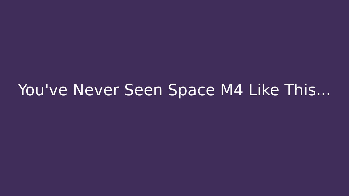 You've Never Seen Space M4 Like This...