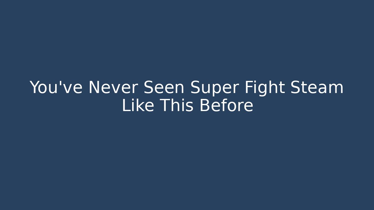 You've Never Seen Super Fight Steam Like This Before