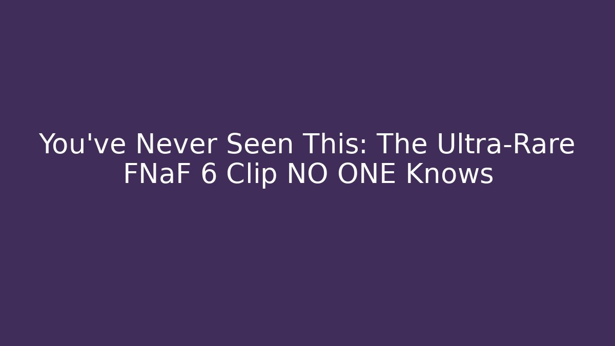 You've Never Seen This: The Ultra-Rare FNaF 6 Clip NO ONE Knows