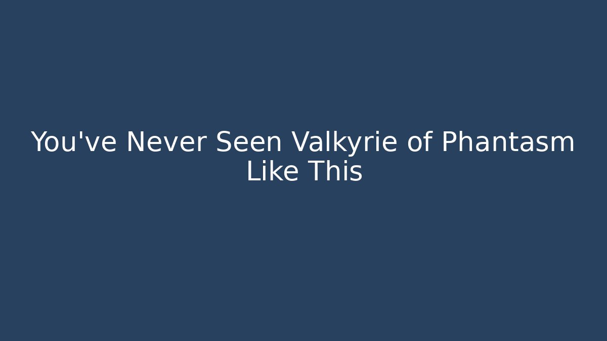 You've Never Seen Valkyrie of Phantasm Like This