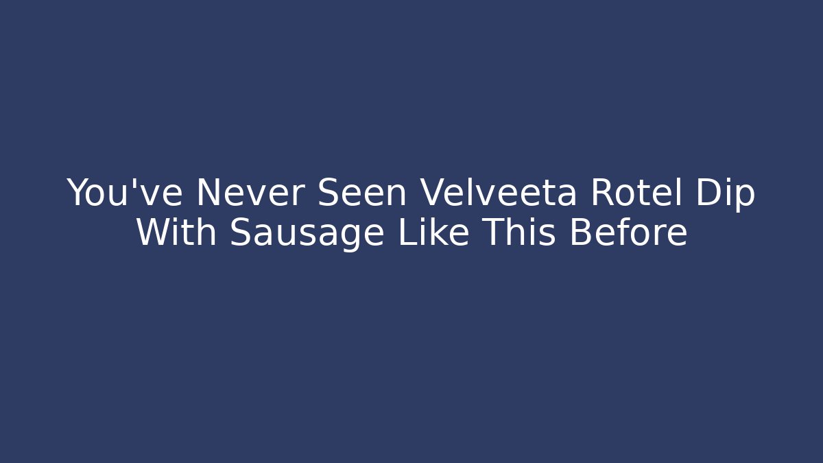 You've Never Seen Velveeta Rotel Dip With Sausage Like This Before