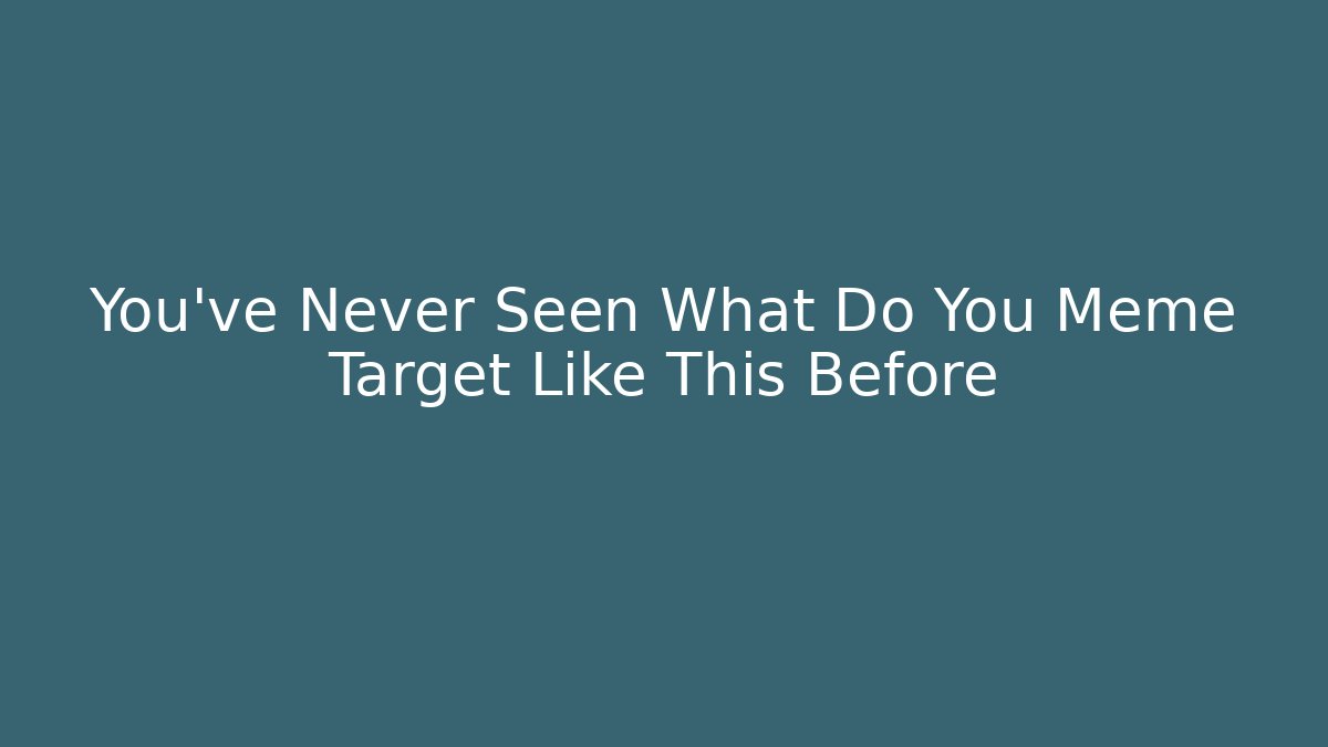 You've Never Seen What Do You Meme Target Like This Before