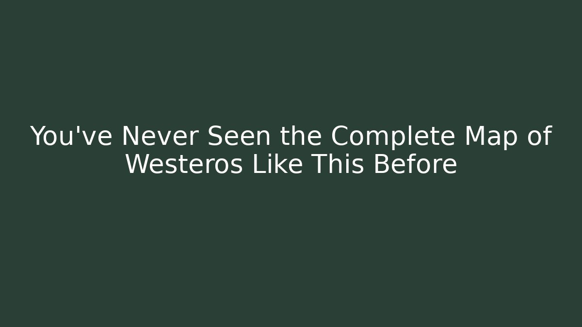 You've Never Seen the Complete Map of Westeros Like This Before