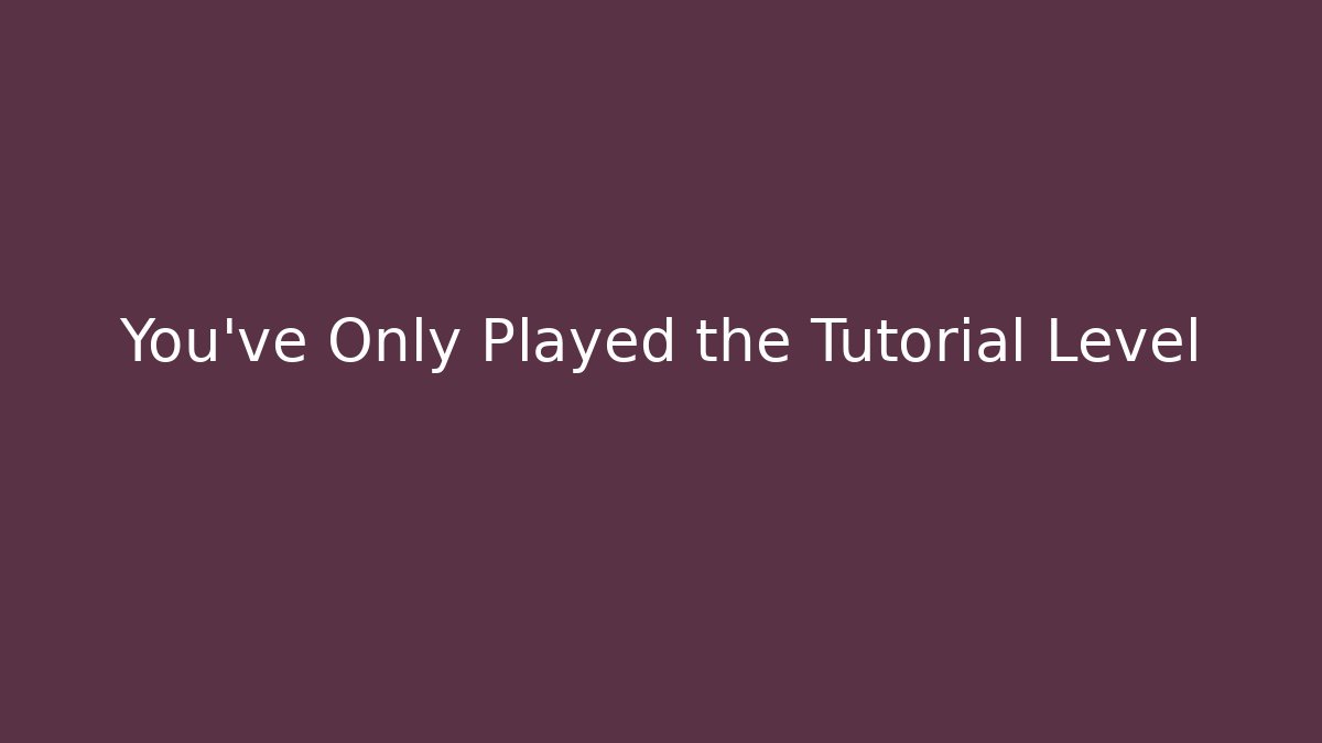 You've Only Played the Tutorial Level