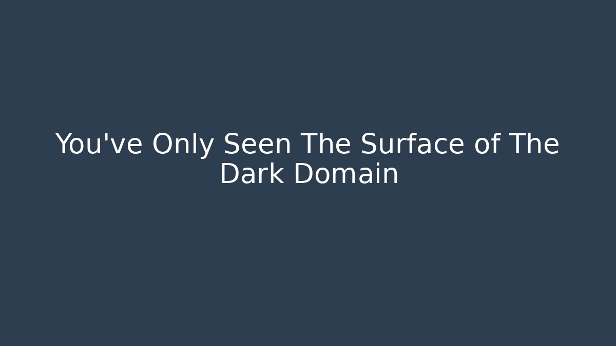 You've Only Seen The Surface of The Dark Domain