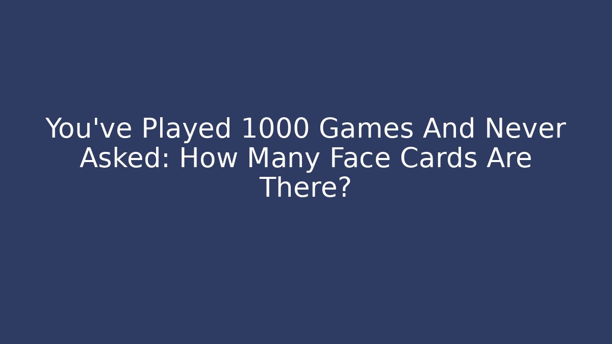You've Played 1000 Games And Never Asked: How Many Face Cards Are There?