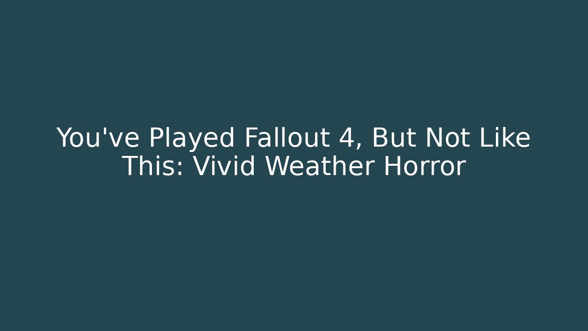 You've Played Fallout 4, But Not Like This: Vivid Weather Horror