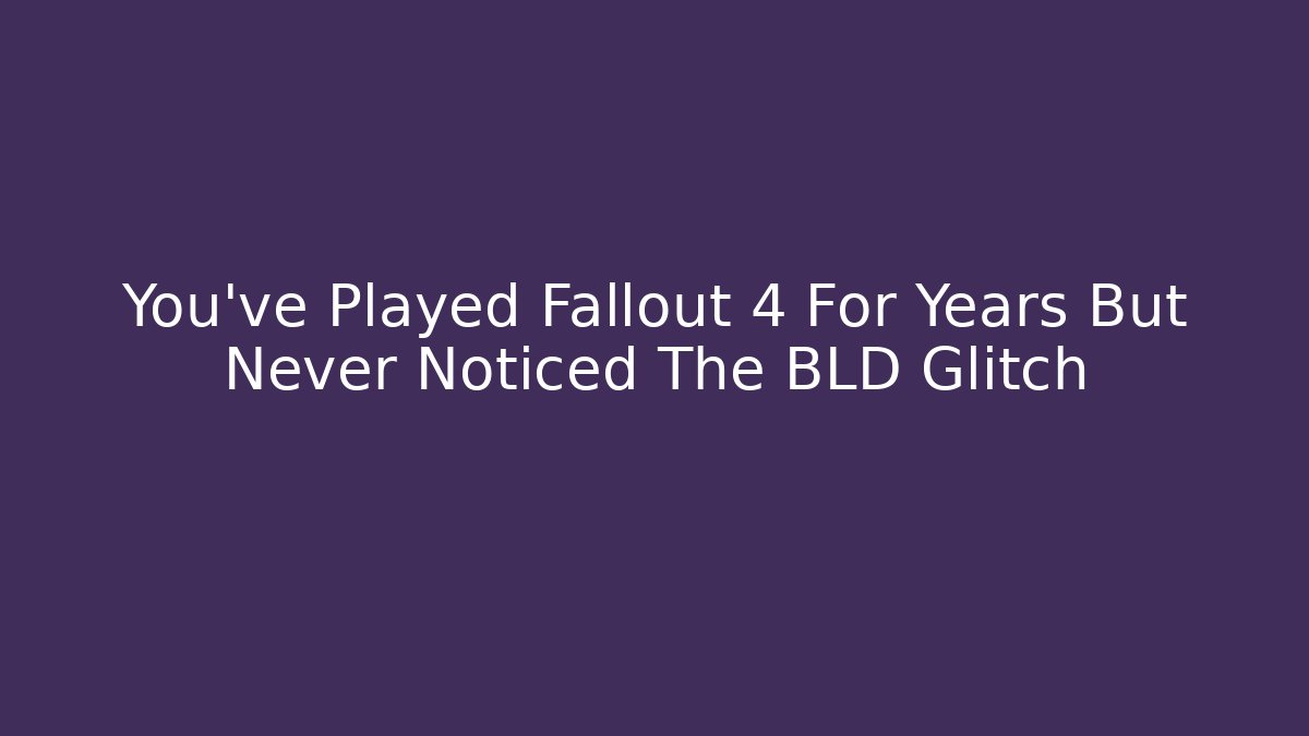 You've Played Fallout 4 For Years But Never Noticed The BLD Glitch